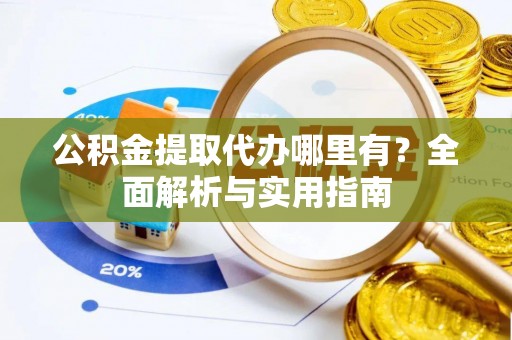 新抚公积金提取代办哪里有？全面解析与实用指南