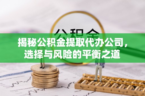 新抚揭秘公积金提取代办公司，选择与风险的平衡之道
