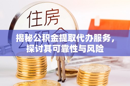 新抚揭秘公积金提取代办服务，探讨其可靠性与风险