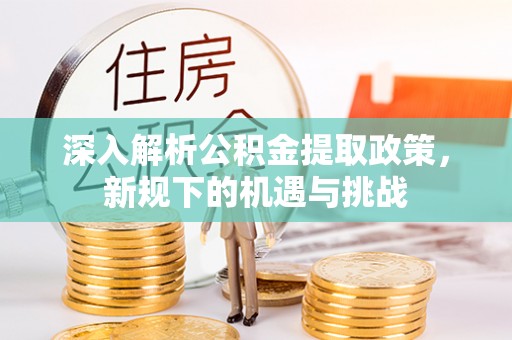 新抚深入解析公积金提取政策，新规下的机遇与挑战