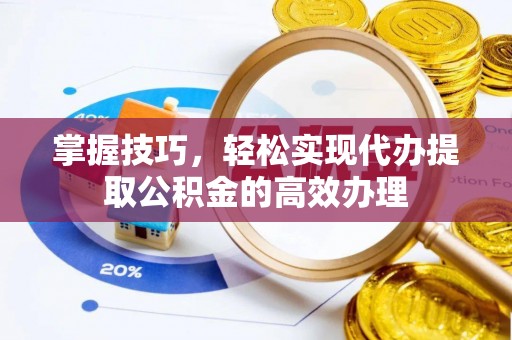 新抚掌握技巧，轻松实现代办提取公积金的高效办理