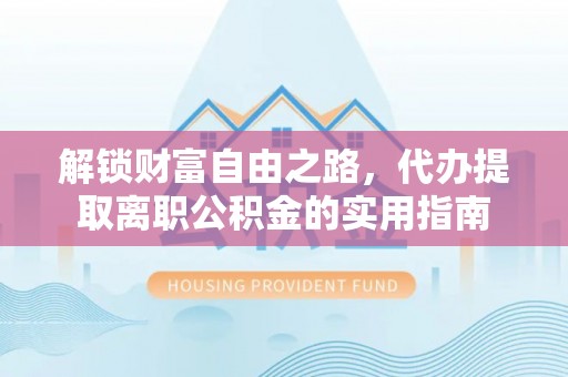 新抚解锁财富自由之路，代办提取离职公积金的实用指南