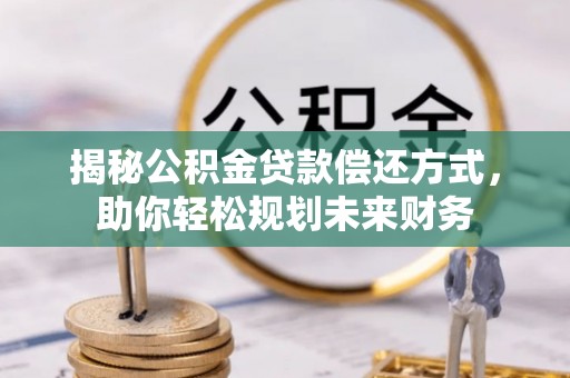 新抚揭秘公积金贷款偿还方式，助你轻松规划未来财务