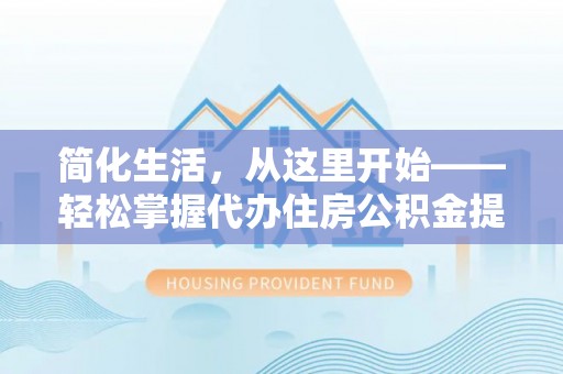 新抚简化生活，从这里开始——轻松掌握代办住房公积金提取全流程