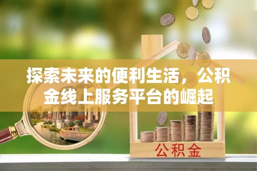 新抚探索未来的便利生活，公积金线上服务平台的崛起