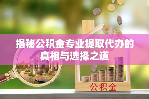新抚揭秘公积金专业提取代办的真相与选择之道