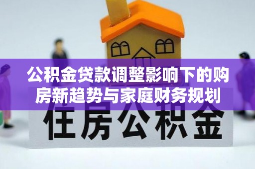 新抚公积金贷款调整影响下的购房新趋势与家庭财务规划