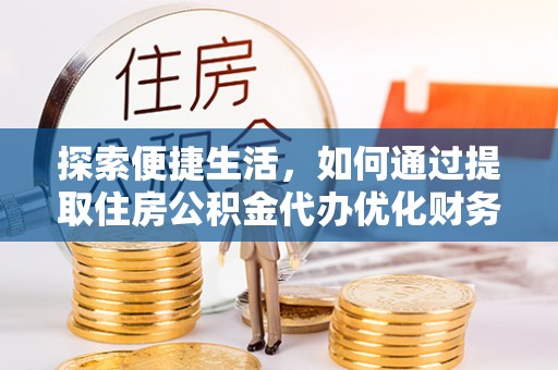 新抚探索便捷生活，如何通过提取住房公积金代办优化财务规划