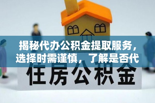 新抚揭秘代办公积金提取服务，选择时需谨慎，了解是否代办公积金提取可靠吗？