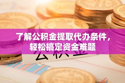 新抚了解公积金提取代办条件，轻松搞定资金难题
