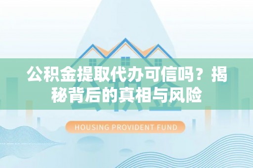 新抚公积金提取代办可信吗？揭秘背后的真相与风险