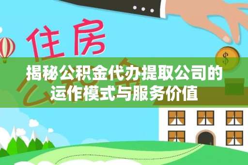 新抚揭秘公积金代办提取公司的运作模式与服务价值