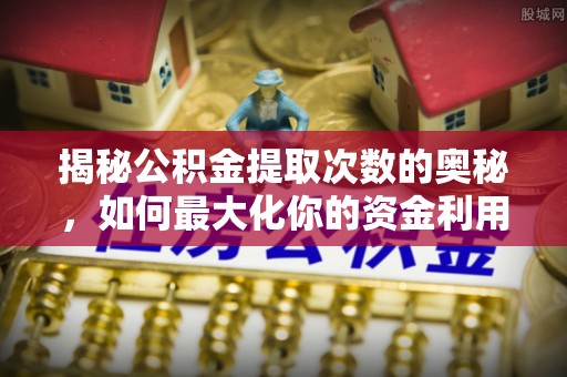 新抚揭秘公积金提取次数的奥秘，如何最大化你的资金利用？