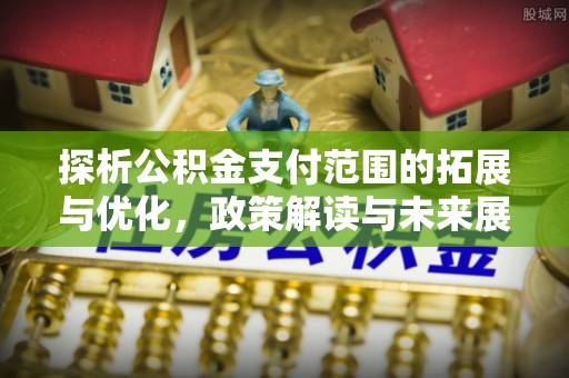 新抚探析公积金支付范围的拓展与优化，政策解读与未来展望