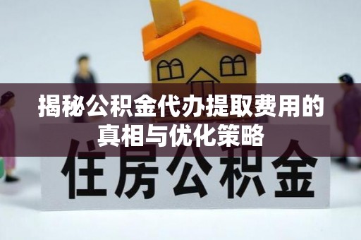 新抚揭秘公积金代办提取费用的真相与优化策略