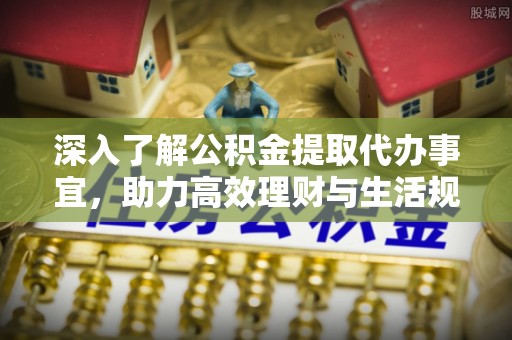 新抚深入了解公积金提取代办事宜，助力高效理财与生活规划