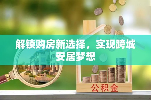 新抚解锁购房新选择，实现跨城安居梦想