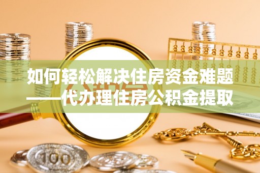 新抚如何轻松解决住房资金难题——代办理住房公积金提取服务详解