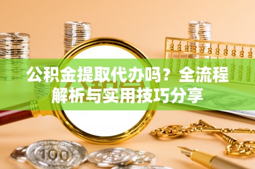 新抚公积金提取代办吗？全流程解析与实用技巧分享