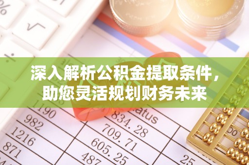 新抚深入解析公积金提取条件，助您灵活规划财务未来
