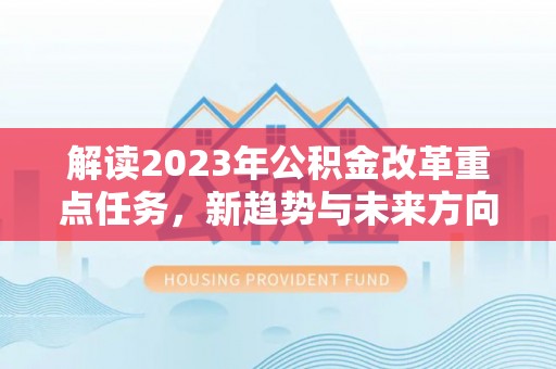 新抚解读2023年公积金改革重点任务，新趋势与未来方向