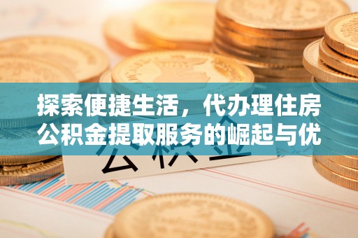 新抚探索便捷生活，代办理住房公积金提取服务的崛起与优势