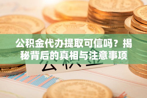 新抚公积金代办提取可信吗？揭秘背后的真相与注意事项