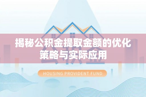 新抚揭秘公积金提取金额的优化策略与实际应用