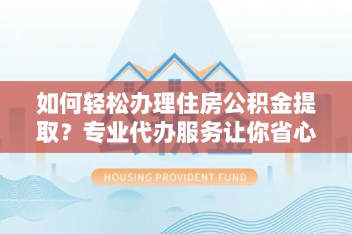 新抚如何轻松办理住房公积金提取？专业代办服务让你省心无忧