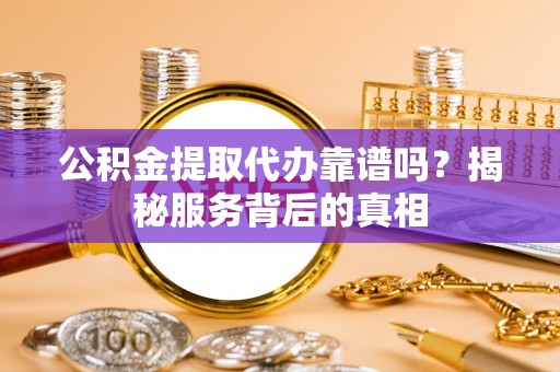 新抚公积金提取代办靠谱吗？揭秘服务背后的真相