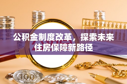 新抚公积金制度改革，探索未来住房保障新路径