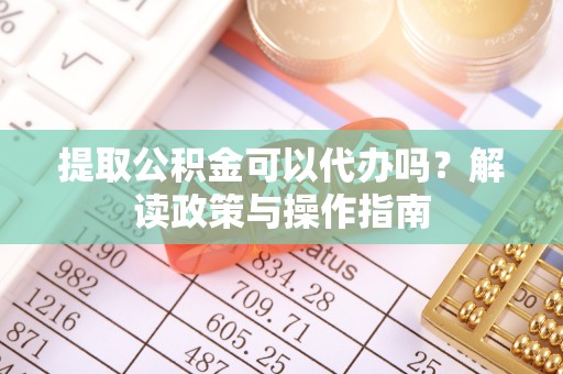 新抚提取公积金可以代办吗？解读政策与操作指南