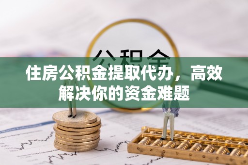 新抚住房公积金提取代办，高效解决你的资金难题