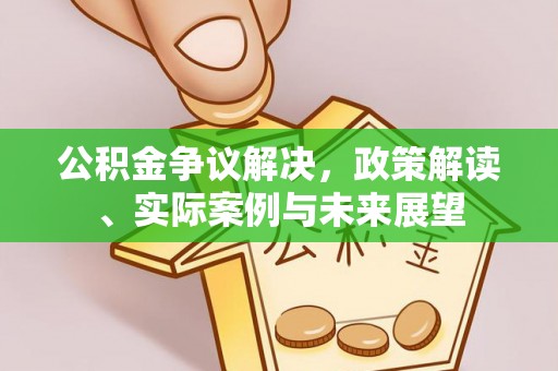 新抚公积金争议解决，政策解读、实际案例与未来展望