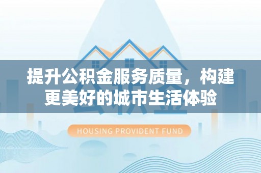 新抚提升公积金服务质量，构建更美好的城市生活体验
