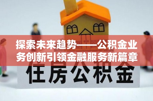 新抚探索未来趋势——公积金业务创新引领金融服务新篇章
