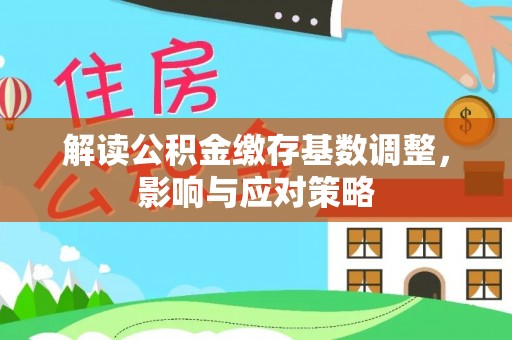 新抚解读公积金缴存基数调整，影响与应对策略
