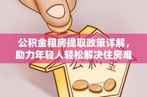 新抚公积金租房提取政策详解，助力年轻人轻松解决住房难题