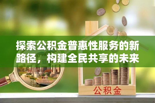 新抚探索公积金普惠性服务的新路径，构建全民共享的未来