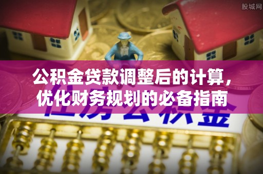 新抚公积金贷款调整后的计算，优化财务规划的必备指南
