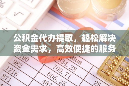 新抚公积金代办提取，轻松解决资金需求，高效便捷的服务选择