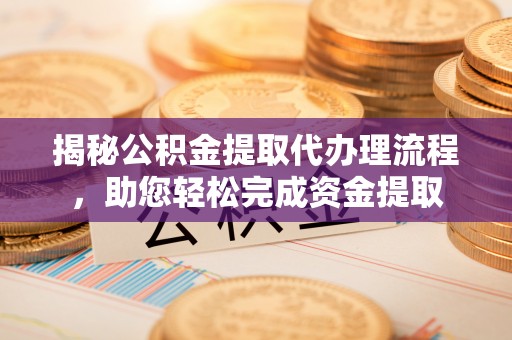 新抚揭秘公积金提取代办理流程，助您轻松完成资金提取