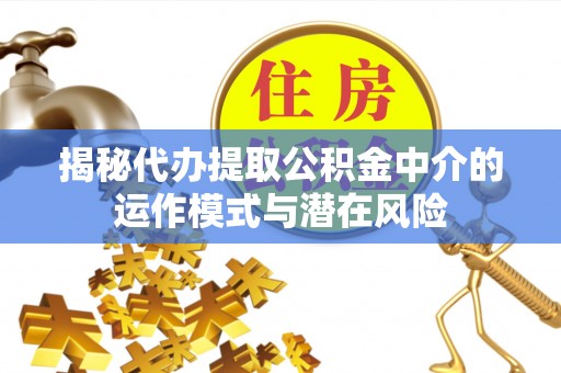 新抚揭秘代办提取公积金中介的运作模式与潜在风险