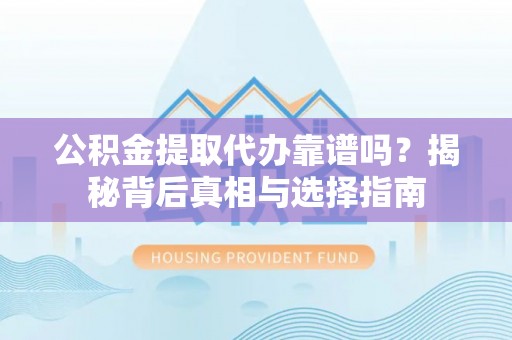 新抚公积金提取代办靠谱吗？揭秘背后真相与选择指南