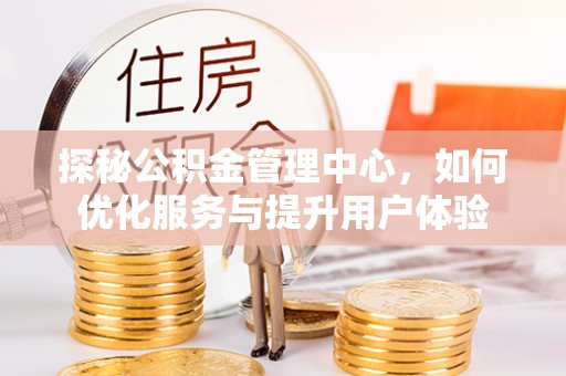 新抚探秘公积金管理中心，如何优化服务与提升用户体验