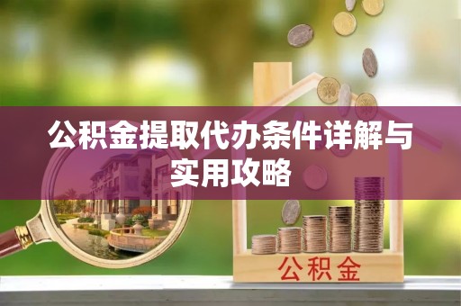 新抚公积金提取代办条件详解与实用攻略