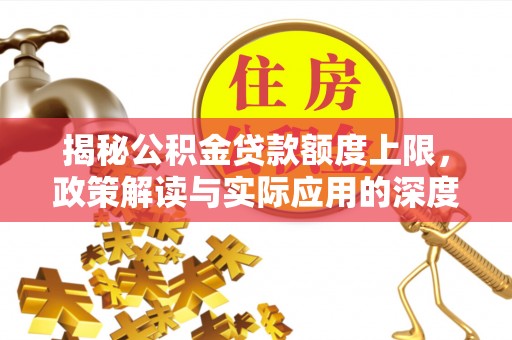 新抚揭秘公积金贷款额度上限，政策解读与实际应用的深度分析