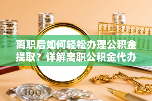 新抚离职后如何轻松办理公积金提取？详解离职公积金代办提取流程