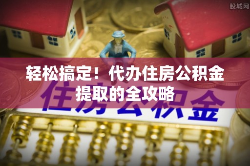 新抚轻松搞定！代办住房公积金提取的全攻略