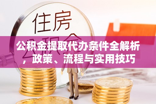 新抚公积金提取代办条件全解析，政策、流程与实用技巧